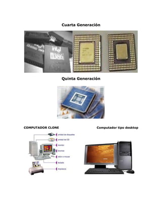 Cuarta Generación
Quinta Generación
COMPUTADOR CLONE Computador tipo desktop
 