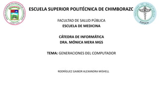 ESCUELA SUPERIOR POLITÉCNICA DE CHIMBORAZO
FACULTAD DE SALUD PÚBLICA
ESCUELA DE MEDICINA
CÁTEDRA DE INFORMÁTICA
DRA. MÓNICA MERA MGS
TEMA: GENERACIONES DEL COMPUTADOR
RODRÍGUEZ GAIBOR ALEXANDRA MISHELL
 