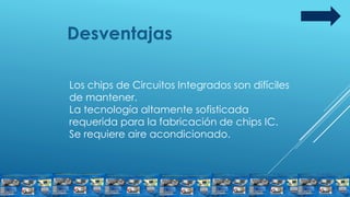 Desventajas
Los chips de Circuitos Integrados son difíciles
de mantener.
La tecnología altamente sofisticada
requerida para la fabricación de chips IC.
Se requiere aire acondicionado.
 