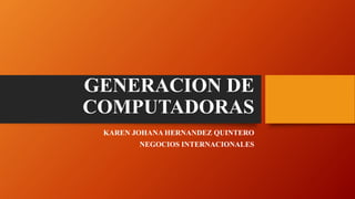 GENERACION DE
COMPUTADORAS
KAREN JOHANA HERNANDEZ QUINTERO
NEGOCIOS INTERNACIONALES
 