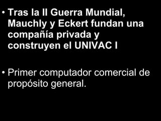 Tras la II Guerra Mundial, Mauchly y Eckert fundan una compañía privada y construyen el UNIVAC I Primer computador comercial de propósito general. 