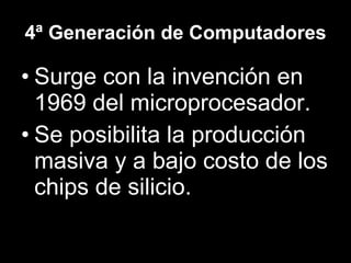 4ª Generación de Computadores Surge con la invención en 1969 del microprocesador. Se posibilita la producción masiva y a bajo costo de los chips de silicio. 
