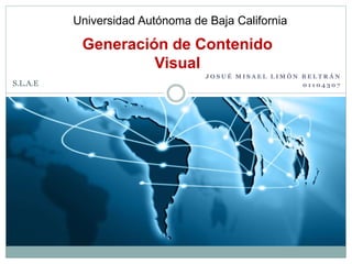 J O S U É M I S A E L L I M Ó N B E L T R Á N
0 1 1 0 4 3 0 7
Generación de Contenido
Visual
Universidad Autónoma de Baja California
S.L.A.E
 
