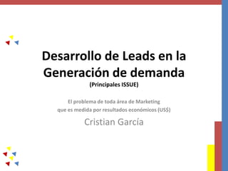 Desarrollo de Leads en la
Generación de demanda
              (Principales ISSUE)

      El problema de toda área de Marketing
  que es medida por resultados económicos (US$)

            Cristian García
 
