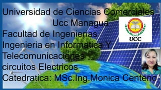 Universidad de Ciencias Comerciales
Ucc Managua
Facultad de Ingenierias
Ingenieria en Informatica Y
Telecomunicaciones
circuitos Electricos
Catedratica: MSc.Ing.Monica Centeno
 