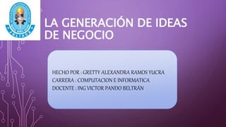LA GENERACIÓN DE IDEAS
DE NEGOCIO
HECHO POR : GRETTY ALEXANDRA RAMOS YUCRA
CARRERA : COMPUTACION E INFORMATICA
DOCENTE : ING VICTOR PANDO BELTRÁN
 