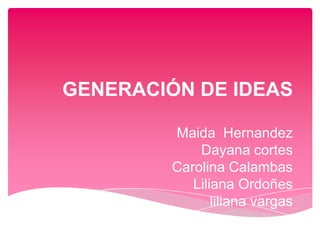 GENERACIÓN DE IDEAS
Maida Hernandez
Dayana cortes
Carolina Calambas
Liliana Ordoñes
liliana vargas
 