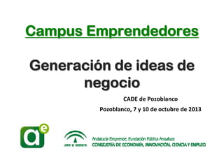 Campus Emprendedores
Generación de ideas de
Generación
negocio
CADE de Pozoblanco
Pozoblanco, 7 y 10 de octubre de 2013

Campus Emprendedores

Generación de ideas de negocio 

 