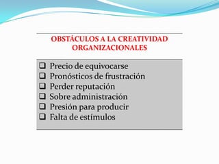 OBSTÁCULOS A LA CREATIVIDAD
ORGANIZACIONALES
 Precio de equivocarse
 Pronósticos de frustración
 Perder reputación
 Sobre administración
 Presión para producir
 Falta de estímulos
 