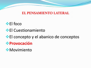 EL PENSAMIENTO LATERAL
El foco
El Cuestionamiento
El concepto y el abanico de conceptos
Provocación
Movimiento
 