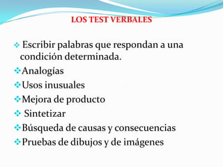 LOS TEST VERBALES
 Escribir palabras que respondan a una
condición determinada.
Analogías
Usos inusuales
Mejora de producto
 Sintetizar
Búsqueda de causas y consecuencias
Pruebas de dibujos y de imágenes
 
