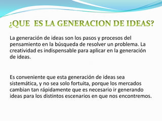 La generación de ideas son los pasos y procesos del
pensamiento en la búsqueda de resolver un problema. La
creatividad es ...