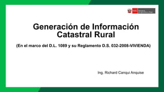 Generación de Información
Catastral Rural
Ing. Richard Canqui Anquise
(En el marco del D.L. 1089 y su Reglamento D.S. 032-2008-VIVIENDA)
 