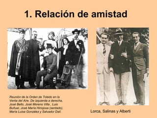 1. Relación de amistad
Lorca, Salinas y Alberti
Reunión de la Orden de Toledo en la
Venta del Aire. De izquierda a derecha,
José Bello, José Moreno Villa , Luis
Buñuel, José María Hinojosa (sentado),
María Luisa González y Salvador Dalí.
 