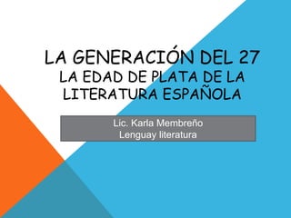 LA GENERACIÓN DEL 27
LA EDAD DE PLATA DE LA
LITERATURA ESPAÑOLA
Lic. Karla Membreño
Lenguay literatura
 