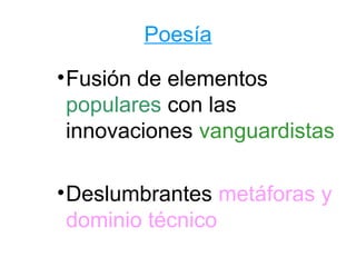 Poesía
• Fusión de elementos
  populares con las
  innovaciones vanguardistas

• Deslumbrantes metáforas y
  dominio técnico
 