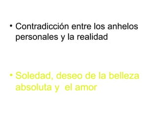 • Contradicción entre los anhelos
  personales y la realidad



• Soledad, deseo de la belleza
  absoluta y el amor
 