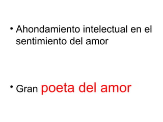 • Ahondamiento intelectual en el
  sentimiento del amor



• Gran poeta   del amor
 