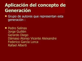 Aplicación del concepto de Generación   Grupo de autores que representan esta generación : Pedro Salinas   Jorge Guillén  Gerardo Diego  Dámaso Alonso  Vicente Aleixandre  Federico García Lorca  Rafael Alberti  