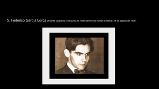5. Federico García Lorca (Fuente Vaqueros, 5 de junio de 1898-camino de Víznar a Alfacar, 18 de agosto de 1936)
 