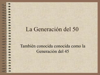 La Generación del 50
También conocida conocida como la
Generación del 45
 