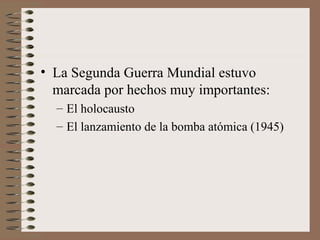 • La Segunda Guerra Mundial estuvo
marcada por hechos muy importantes:
– El holocausto
– El lanzamiento de la bomba atómica (1945)
 