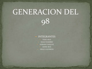 GENERACION DEL
      98
     INTEGRANTES
                  YESICA RUA
                SHAILY RAMIREZ
            ADRIANA VASQUEZ
                 AIDER RUIZ
            DIEGO CALDERON
 