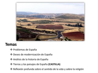 Temas
 Problemas de España
 Deseo de modernización de España
 Análisis de la historia de España
 Tierras y los paisajes de España (CASTILLA)
 Reflexión profunda sobre el sentido de la vida y sobre la religión
 