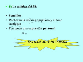 6)  La  estética del 98 : Sencillez Rechazan la retórica ampulosa y el tono casticista Persiguen una  expresión personal ... ESTILOS MUY DIVERSOS 