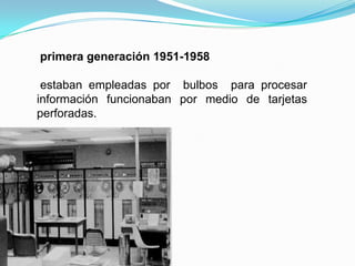 primera generación 1951-1958 estaban empleadas por  bulbos  para procesar información funcionaban por medio de tarjetas perforadas.