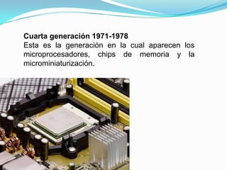 Cuarta generación 1971-1978Esta es la generación en la cual aparecen los microprocesadores, chips de memoria y la microminiaturización.
