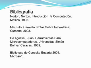 BibliografíaNorton, Norton. Introducción  la Computación. México, 1995.Marzullo, Carmelo. Notas Sobre Informática. Cumaná, 2003.De agostini, Juan. Herramientas Para Microcomputadoras. Universidad Simón BolívarCaracas, 1989.Biblioteca de Consulta Encarta 2001. Microsoft.