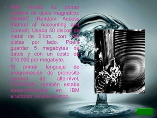 IBM vendió su primer sistema de disco magnético, RAMAC [Random Access Method of Accounting and Control]. Usaba 50 discos de metal de 61cm, con 100 pistas por lado. Podía guardar 5 megabytes de datos y con un costo de $10.000 por megabyte. El primer lenguaje de programación de propósito general de alto-nivel, FORTRAN, también estaba desarrollándose en IBM alrededor de este tiempo.  