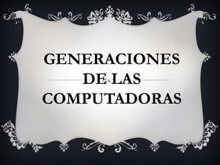 GENERACIONES
   DE LAS
COMPUTADORAS
 