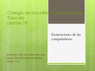 Colegio de bachilleres del estado de
Tlaxcala
plantel 19
Generaciones de las
computadoras

Nombres: José juan Sánchez cruz
Oscar Uriel Sánchez Fernández
Grupo: 112

 