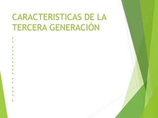 CARACTERISTICAS DE LA
TERCERA GENERACIÓN
 Circuito integrado desarrollado en 1958 por Jack Kilbry.
 Circuito integrado, miniaturización y reunión de centenares de elementos en una placa de silicio o
(chip).
 Menor consumo de energía.
 Apreciable reducción de espacio.
 Aumento de fiabilidad y flexibilidad.
 Aumenta la capacidad de almacenamiento y se reduce el tiempo de respuesta.
 Generalización de lenguajes de programación de alto nivel.
 Compatibilidad para compartir software entre diversos equipos.
 Computadoras en Serie 360 IBM.
 Teleproceso: Se instalan terminales remotas, que accesen la Computadora central para realizar
operaciones, extraer o introducir información en Bancos de Datos, etc...
 Multiprogramación: Computadora que pueda procesar varios Programas de manera simultánea.
 Tiempo Compartido: Uso de una computadora por varios clientes a tiempo compartido, pues el
aparato puede discernir entre diversos procesos que realiza simultáneamente.
 Renovación de periféricos.
 Instrumentación del sistema.
 Ampliación de aplicaciones: en Procesos Industriales, en la Educación, en el Hogar, Agricultura,
Administración, Juegos, etc.
 La mini computadora
 