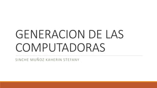 GENERACION DE LAS
COMPUTADORAS
SINCHE MUÑOZ KAHERIN STEFANY
 