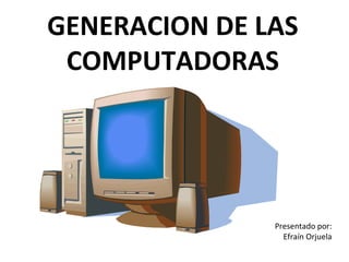 GENERACION DE LAS
 COMPUTADORAS




               Presentado por:
                 Efraín Orjuela
 