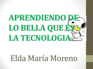 APRENDIENDO DE
LO BELLA QUE ES
LA TECNOLOGIA

Elda María Moreno

 