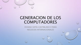 GENERACION DE LOS
COMPUTADORES
VIVIANA SOFÍA CASTIBLANCO PAMA
NEGOCIOS INTERNACIONALES
 