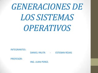 GENERACIONES DE
  LOS SISTEMAS
   OPERATIVOS

INTEGRANTES:
               DANIEL PAUTA       -   ESTEBAN ROJAS

PROFESOR:
               ING. JUAN PEREZ.
 