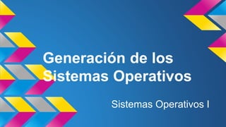 Generación de los
Sistemas Operativos
Sistemas Operativos I
 