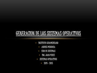 • INSTITUTO SUDAMERICANO
• ANDRES MENDOZA
• 1ERO DE SISTEMAS
• ING. JUAN PEREZ
• SISTEMAS OPERATIVOS
• 2014 - 2015
GENERACION DE LOS SISTEMAS OPERATIVOS
 