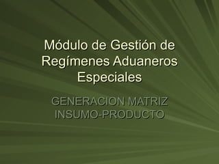 Módulo de Gestión de Regímenes Aduaneros Especiales GENERACION MATRIZ INSUMO-PRODUCTO 