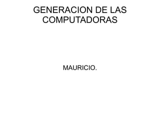 GENERACION DE LAS COMPUTADORAS MAURICIO. 