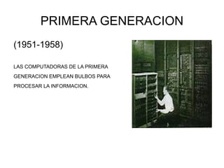 PRIMERA GENERACION (1951-1958) LAS COMPUTADORAS DE LA PRIMERA GENERACION EMPLEAN BULBOS PARA PROCESAR LA INFORMACION.