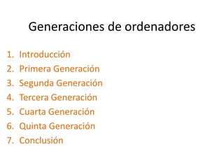 Generaciones de ordenadores
1.   Introducción
2.   Primera Generación
3.   Segunda Generación
4.   Tercera Generación
5.   Cuarta Generación
6.   Quinta Generación
7.   Conclusión
 