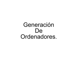 Generación
De
Ordenadores.

 