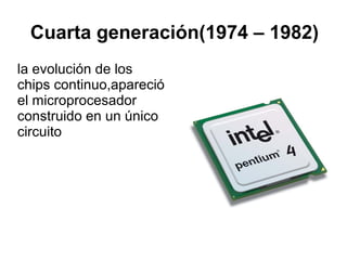 Cuarta generación(1974 – 1982)
la evolución de los
chips continuo,apareció
el microprocesador
construido en un único
circuito

 