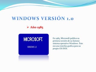  Año 1985


             En 1985, Microsoft publica su
             primera versión de su famoso
             sistema operativo Windows. Éste
             era una interfaz grafica para su
             propio OS DOS.
 